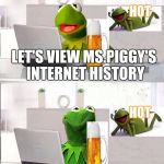 Hide The Pain Kermit | HOT; LET'S VIEW MS.PIGGY'S INTERNET HISTORY; HOT; WWW.SEANCONNERY.COM | image tagged in hide the pain kermit | made w/ Imgflip meme maker