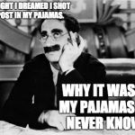 Groucho | LAST NIGHT I DREAMED I SHOT A REPOST IN MY PAJAMAS. WHY IT WAS IN MY PAJAMAS I'LL NEVER KNOW. | image tagged in groucho | made w/ Imgflip meme maker