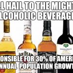 Liquor | ALL HAIL TO THE MIGHTY ALCOHOLIC BEVERAGES; RESPONSIBLE FOR 30% OF AMERICA'S ANNUAL  POPULATION GROWTH | image tagged in liquor | made w/ Imgflip meme maker