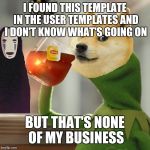 Doge Drinking Tea With Zelda Moon and No Face | I FOUND THIS TEMPLATE IN THE USER TEMPLATES AND I DON'T KNOW WHAT'S GOING ON; BUT THAT'S NONE OF MY BUSINESS | image tagged in doge drinking tea with zelda moon and no face | made w/ Imgflip meme maker