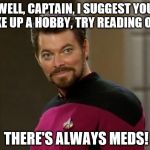Riker | WELL, CAPTAIN, I SUGGEST YOU TAKE UP A HOBBY, TRY READING OR... THERE'S ALWAYS MEDS! | image tagged in riker | made w/ Imgflip meme maker