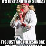 Axle | ITS JUST ANOTHER SUNDAE; ITS JUST ANOTHER SUNDAE OOOOHH YYYEEEAAAAH | image tagged in axle | made w/ Imgflip meme maker