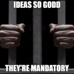 jail | IDEAS SO GODD; THEY'RE MANDATORY | image tagged in jail | made w/ Imgflip meme maker