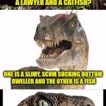 Bad Pun Phillosiraptor | WHAT'S THE DIFFERENCE BETWEEN A LAWYER AND A CATFISH? ONE IS A SLIMY, SCUM SUCKING BOTTOM DWELLER AND THE OTHER IS A FISH | image tagged in bad pun phillosiraptor | made w/ Imgflip meme maker