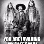 A photo of Geronimo and his nieces. Photo by H.H. Clarke 1909, i | YOU ARE INVADING MY SAFE SPACE | image tagged in a photo of geronimo and his nieces. photo by h.h. clarke 1909 i | made w/ Imgflip meme maker