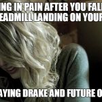 Taylor Swift Crying | CRYING IN PAIN AFTER YOU FALL OFF THE TREADMILL LANDING ON YOUR CHEST; WHILE PLAYING DRAKE AND FUTURE ON BEATS 1 | image tagged in taylor swift crying | made w/ Imgflip meme maker