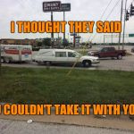 Take it with you | I THOUGHT THEY SAID; YOU COULDN'T TAKE IT WITH YOU? | image tagged in take it with you | made w/ Imgflip meme maker