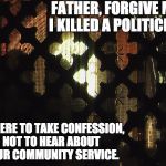 Father forgive me. I stole this joke.  | FATHER, FORGIVE ME. I KILLED A POLITICIAN. I'M HERE TO TAKE CONFESSION, NOT TO HEAR ABOUT YOUR COMMUNITY SERVICE. | image tagged in confessional | made w/ Imgflip meme maker