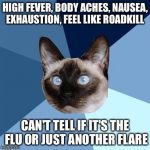 Chronic illness cat | HIGH FEVER, BODY ACHES, NAUSEA, EXHAUSTION, FEEL LIKE ROADKILL; CAN'T TELL IF IT'S THE FLU OR JUST ANOTHER FLARE | image tagged in chronic illness cat | made w/ Imgflip meme maker