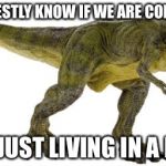 RexClaw's genius  | DO WE HONESTLY KNOW IF WE ARE CONSCIOUS OR; ARE WE JUST LIVING IN A DREAM? | image tagged in rexclaw's genius | made w/ Imgflip meme maker