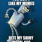 Bender shinny metal ass | YOU DON'T LIKE MY MEMES; BITE MY SHINY METAL ASS | image tagged in bender shinny metal ass | made w/ Imgflip meme maker