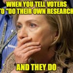 Who feels sorry now? | WHEN YOU TELL VOTERS TO "DO THEIR OWN RESEARCH"; AND THEY DO | image tagged in hillary scared,hillary clinton | made w/ Imgflip meme maker
