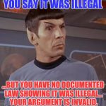 spocky111 | YOU SAY IT WAS ILLEGAL; ,,,BUT YOU HAVE NO DOCUMENTED LAW SHOWING IT WAS ILLEGAL... YOUR ARGUMENT IS INVALID. | image tagged in spocky111,tv humor | made w/ Imgflip meme maker