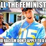 pretty fly for a white guy | AND ALL THE FEMINISTS SAY; SEXISM AND RACISM DON'T APPLY TO A WHITE GUY | image tagged in pretty fly for a white guy | made w/ Imgflip meme maker