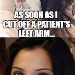 Miami Uber Doctor Anjali Ramkissoon | AS SOON AS I CUT OFF A PATIENT'S LEFT ARM... ...HE WAS ALL RIGHT | image tagged in miami uber doctor anjali ramkissoon | made w/ Imgflip meme maker