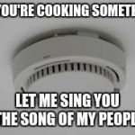Smoke Alarm problems | OH YOU'RE COOKING SOMETHING; LET ME SING YOU THE SONG OF MY PEOPLE | image tagged in smoke alarm problems | made w/ Imgflip meme maker