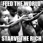 starving kids | FEED THE WORLD; STARVE THE RICH | image tagged in starving kids | made w/ Imgflip meme maker