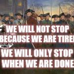 PatriotsfightingforUSA | WE WILL NOT STOP BECAUSE WE ARE TIRED; WE WILL ONLY STOP WHEN WE ARE DONE | image tagged in patriotsfightingforusa | made w/ Imgflip meme maker