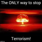 Mushroom Cloud | The ONLY way to stop; Terrorism! | image tagged in mushroom cloud | made w/ Imgflip meme maker