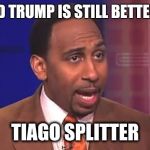 Stephen a smith | DONALD TRUMP IS STILL BETTER THAN; TIAGO SPLITTER | image tagged in stephen a smith | made w/ Imgflip meme maker