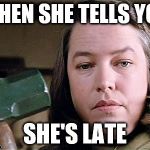 misery | WHEN SHE TELLS YOU; SHE'S LATE | image tagged in misery | made w/ Imgflip meme maker