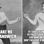 overly manly marriage | IF I CAN STILL WALK TO THE KITCHEN AFTER YOU BANG ME, YOU DON'T DESERVE A SANDWICH; MAKE ME A SANDWICH | image tagged in overly manly marriage | made w/ Imgflip meme maker