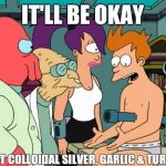 Fry and pipe | IT'LL BE OKAY; I'VE GOT COLLOIDAL SILVER, GARLIC & TURMERIC | image tagged in fry and pipe | made w/ Imgflip meme maker
