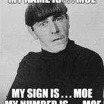 My Name Is Moe | MY NAME IS . . . MOE; MY SIGN IS . . . MOE MY NUMBER IS . . . MOE | image tagged in moe,song lyrics | made w/ Imgflip meme maker