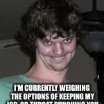Creepy smile | I'M CURRENTLY WEIGHING THE OPTIONS OF KEEPING MY JOB, OR THROAT PUNCHING YOU | image tagged in creepy smile | made w/ Imgflip meme maker