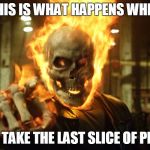 Ghost Rider | THIS IS WHAT HAPPENS WHEN; YOU TAKE THE LAST SLICE OF PIZZA! | image tagged in ghost rider | made w/ Imgflip meme maker