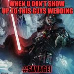 Star Wars Sith | WHEN U DON'T SHOW UP TO THIS GUYS WEDDING; #SAVAGE! | image tagged in star wars sith | made w/ Imgflip meme maker