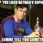 Drunk Superman | WHAT?  YOU LIKED BATMAN V SUPERMAN? WELL, LEMME TELL YOU SOMETHIN'.... | image tagged in drunk superman | made w/ Imgflip meme maker