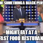 family fued | NAME SOMETHING A BLACK PERSON; MIGHT EAT AT A FAST FOOD RESTURANT | image tagged in family fued | made w/ Imgflip meme maker