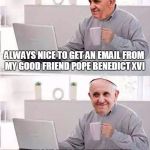 Hide the Pain Pope | ALWAYS NICE TO GET AN EMAIL FROM MY GOOD FRIEND POPE BENEDICT XVI; HE IS IN ASIA AND LOST HIS WALLET AND PASSPORT AND NEEDS ME TO WIRE MONEY ASAP | image tagged in hide the pain pope | made w/ Imgflip meme maker