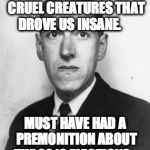 Lovecraft.jpg | HAD NIGHTMARES ABOUT CRUEL CREATURES THAT DROVE US INSANE. MUST HAVE HAD A PREMONITION ABOUT THE 2016 ELECTIONS. | image tagged in lovecraftjpg | made w/ Imgflip meme maker