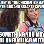 catty 50's mom | THE KEY TO THE CHICKEN IS KEEPING THE THIGHS AND BREASTS COVERED; SOMETHING YOU MAY BE UNFAMILIAR WITH | image tagged in 50s mom knows best | made w/ Imgflip meme maker