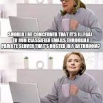 hide the pain hillary | SHOULD I BE CONCERNED THAT IT'S ILLEGAL TO RUN CLASSIFIED EMAILS THROUGH A PRIVATE SERVER THAT'S HOSTED IN A BATHROOM? NAH, I'M HILLARY CLINTON. MY FANS WON'T CARE AND OBAMA WON'T ALLOW THE DOJ TO PROSECUTE ME. | image tagged in hide the pain hillary | made w/ Imgflip meme maker