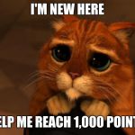 Help me please!  | I'M NEW HERE; HELP ME REACH 1,000 POINTS | image tagged in puss in boots eyes | made w/ Imgflip meme maker