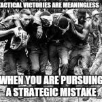 Failed Foreign policy decisions.  Viet Nam.  Iraq.  Afghanistan.   Libya. ( No disrespect to any veterans or soldiers.)  Peace. | TACTICAL VICTORIES ARE MEANINGLESS; WHEN YOU ARE PURSUING A STRATEGIC MISTAKE | image tagged in vietnam,iraq war,war,libya,syria | made w/ Imgflip meme maker