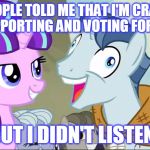 I Do Not Support Donald Trump, I'm Just Trying To Imagine What Kind Of Stupid Face They Would Make Trying To Prove Their Point. | PEOPLE TOLD ME THAT I'M CRAZY FOR SUPPORTING AND VOTING FOR TRUMP, BUT I DIDN'T LISTEN! | image tagged in i didn't listen,memes,mlp,my little pony,donald trump,animals | made w/ Imgflip meme maker