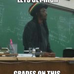 Rasta Science Teacher | OKAY EVERYONE LETS GET HIGH GRADES ON THIS TEST TODAY | image tagged in memes,rasta science teacher | made w/ Imgflip meme maker