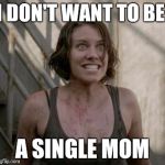 The Walking Dead | I DON'T WANT TO BE A SINGLE MOM | image tagged in the walking dead | made w/ Imgflip meme maker