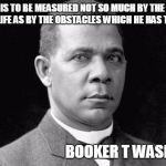 Booker T | SUCCESS IS TO BE MEASURED NOT SO MUCH BY THE POSITION REACHED IN LIFE AS BY THE OBSTACLES WHICH HE HAS TO OVERCOME; BOOKER T WASHINGTON | image tagged in booker t | made w/ Imgflip meme maker