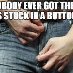 bad day | NOBODY EVER GOT THEIR BALLS STUCK IN A BUTTONHOLE | image tagged in zipper,bad day,balls,testicles,ouch,funny meme | made w/ Imgflip meme maker