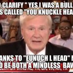 msnbc | I'D LIKE TO CLARIFY " YES I WAS A BULLIED CHILD, AND YES I WAS CALLED "YOU KNUCKLE HEAD" TILL I WEPT; TODAY THANKS TO "EUNUCH L HEAD"
MEMBERS. I'M PROUD TO BE BOTH A MINDLESS  BAWLESS CHRIS | image tagged in msnbc | made w/ Imgflip meme maker