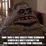 Chet | HOW 'BOUT A NICE GREASY PORK SANDWICH SERVED IN A DIRTY ASHTRAY? OR YOU COULD JUST FINISH YOUR TIMECARD... | image tagged in chet | made w/ Imgflip meme maker