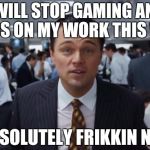 wolf of wall street  | I WILL STOP GAMING AND FOCUS ON MY WORK THIS WEEK; ABSOLUTELY FRIKKIN NOT | image tagged in wolf of wall street | made w/ Imgflip meme maker