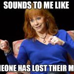 Lost Their Mind | SOUNDS TO ME LIKE; SOMEONE HAS LOST THEIR MIND! | image tagged in reba mcentire,memes,country music,funny,smiling | made w/ Imgflip meme maker