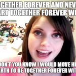 Overly Attached Girlfriend Laina Morris pink shirt | TOGETHER FOREVER AND NEVER TO PART
TOGETHER FOREVER WE TWO; AND DON'T YOU KNOW
I WOULD MOVE HEAVEN AND EARTH
TO BE TOGETHER FOREVER WITH YOU! | image tagged in overly attached girlfriend laina morris pink shirt | made w/ Imgflip meme maker