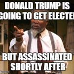 Nothing But The Truth | DONALD TRUMP IS GOING TO GET ELECTED; BUT ASSASSINATED SHORTLY AFTER | image tagged in nothing but the truth | made w/ Imgflip meme maker